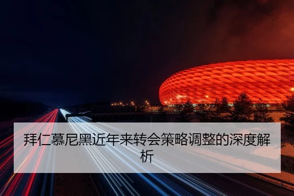 拜仁慕尼黑近年来转会策略调整的深度解析
