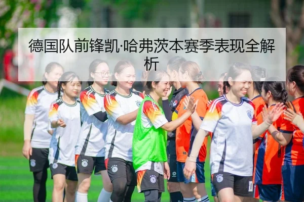 德国队前锋凯·哈弗茨本赛季表现全解析