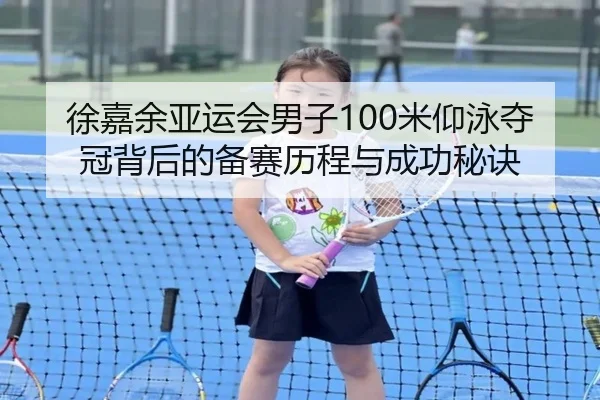 徐嘉余亚运会男子100米仰泳夺冠背后的备赛历程与成功秘诀